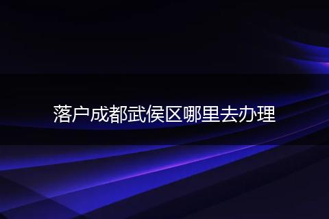 落户成都武侯区哪里去办理