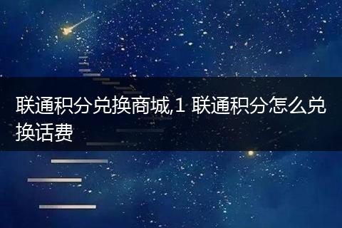 联通积分兑换商城,1 联通积分怎么兑换话费