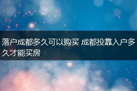 落户成都多久可以购买 成都投靠入户多久才能买房