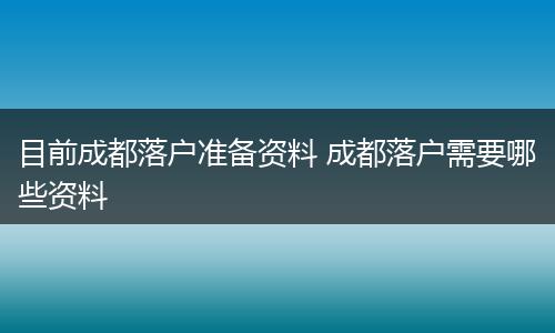目前成都落户准备资料 成都落户需要哪些资料
