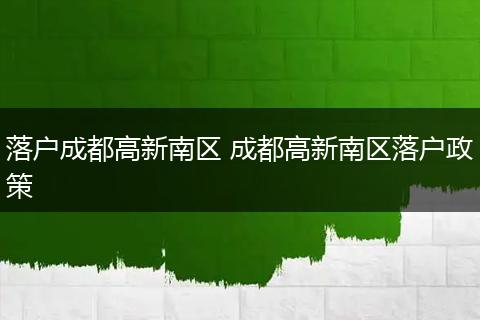落户成都高新南区 成都高新南区落户政策