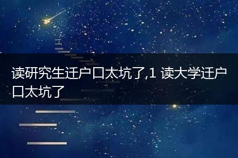 读研究生迁户口太坑了,1 读大学迁户口太坑了