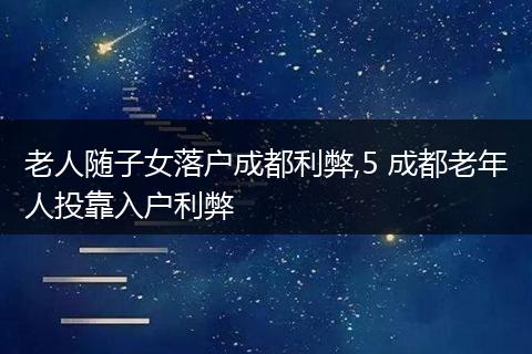 老人随子女落户成都利弊,5 成都老年人投靠入户利弊