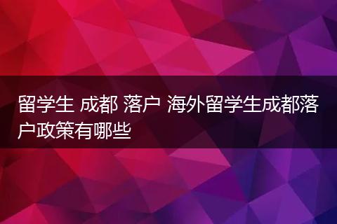 留学生 成都 落户 海外留学生成都落户政策有哪些