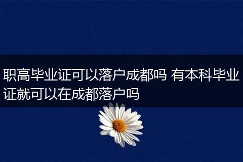 职高毕业证可以落户成都吗 有本科毕业证就可以在成都落户吗