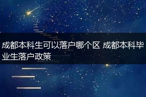 成都本科生可以落户哪个区 成都本科毕业生落户政策