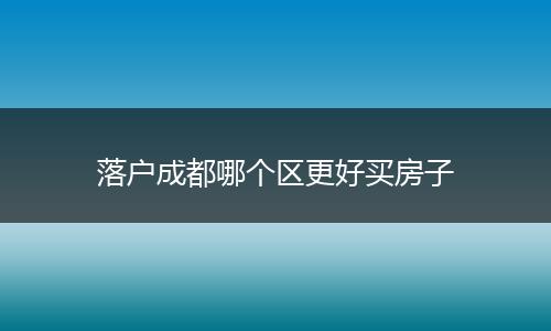落户成都哪个区更好买房子