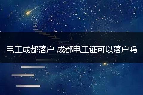 电工成都落户 成都电工证可以落户吗