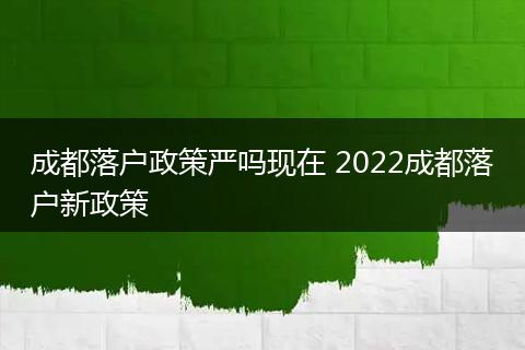 成都落户政策严吗现在 2022成都落户新政策