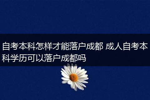 自考本科怎样才能落户成都 成人自考本科学历可以落户成都吗