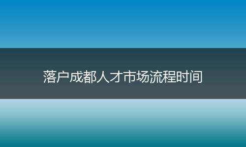 落户成都人才市场流程时间