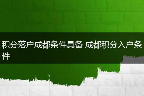 积分落户成都条件具备 成都积分入户条件