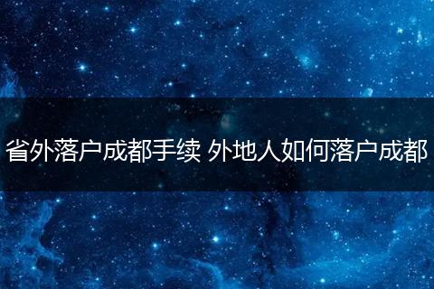 省外落户成都手续 外地人如何落户成都
