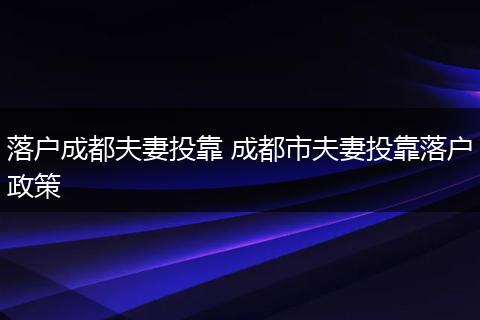 落户成都夫妻投靠 成都市夫妻投靠落户政策
