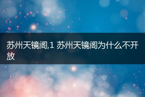 苏州天镜阁,1 苏州天镜阁为什么不开放
