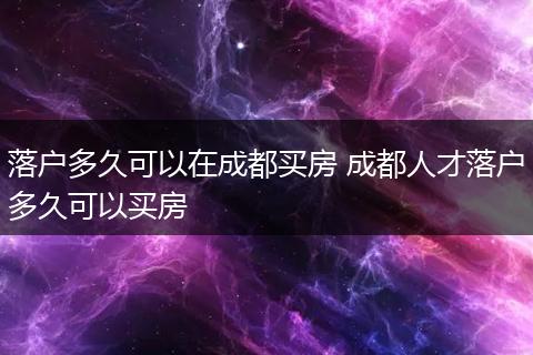 落户多久可以在成都买房 成都人才落户多久可以买房
