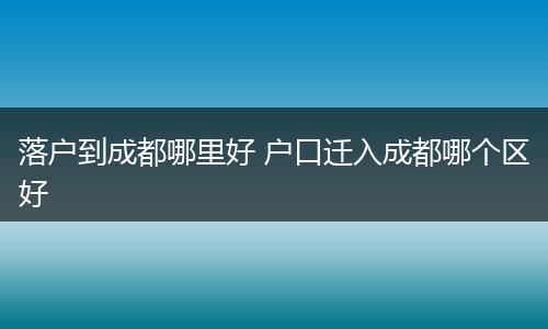 落户到成都哪里好 户口迁入成都哪个区好