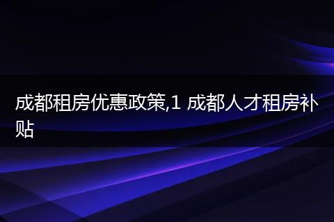 成都租房优惠政策,1 成都人才租房补贴