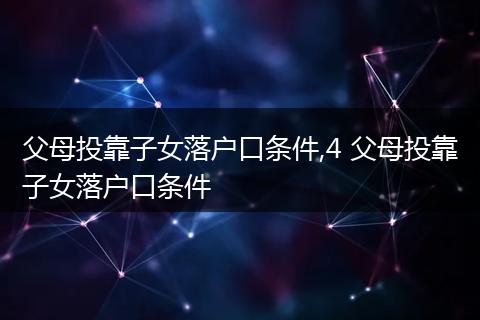 父母投靠子女落户口条件,4 父母投靠子女落户口条件