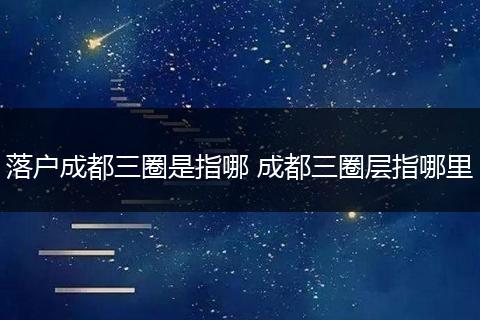 落户成都三圈是指哪 成都三圈层指哪里