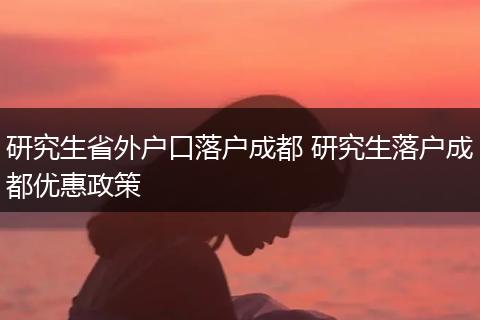 研究生省外户口落户成都 研究生落户成都优惠政策