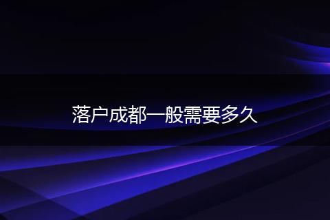 落户成都一般需要多久