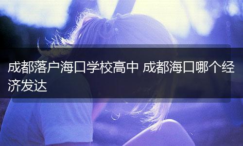 成都落户海口学校高中 成都海口哪个经济发达