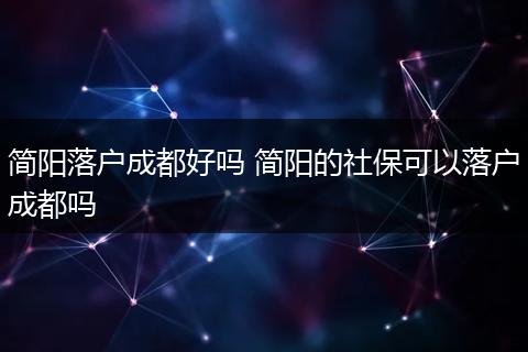 简阳落户成都好吗 简阳的社保可以落户成都吗