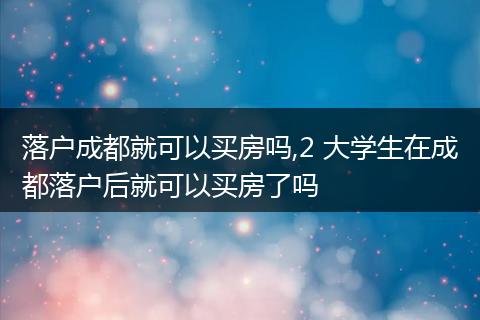 落户成都就可以买房吗,2 大学生在成都落户后就可以买房了吗
