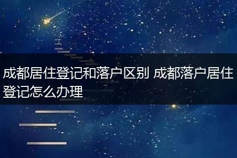 成都居住登记和落户区别 成都落户居住登记怎么办理