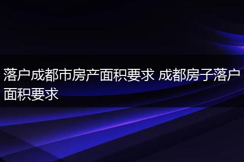 落户成都市房产面积要求 成都房子落户面积要求