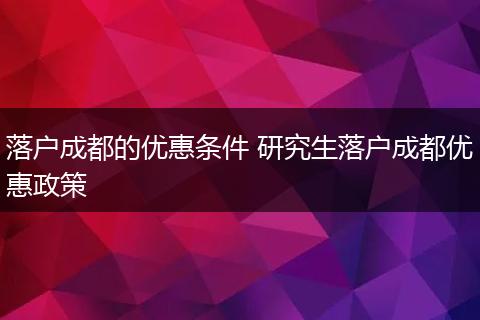 落户成都的优惠条件 研究生落户成都优惠政策
