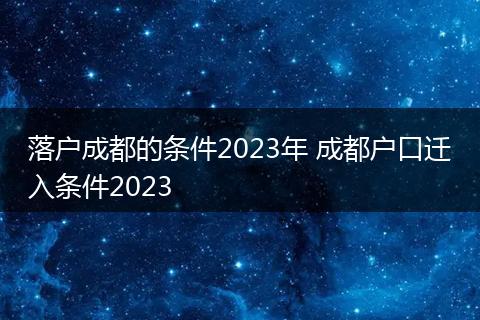 落户成都的条件2023年 成都户口迁入条件2023
