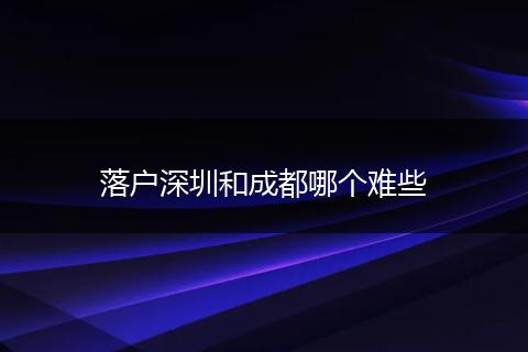 落户深圳和成都哪个难些