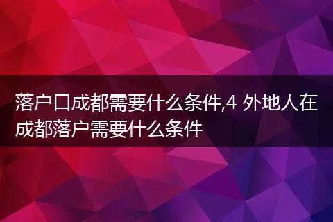 落户口成都需要什么条件,4 外地人在成都落户需要什么条件