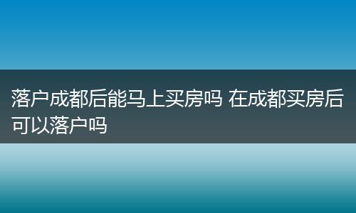 落户成都后能马上买房吗 在成都买房后可以落户吗
