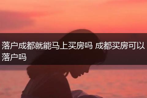 落户成都就能马上买房吗 成都买房可以落户吗