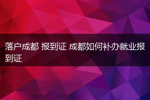 落户成都 报到证 成都如何补办就业报到证
