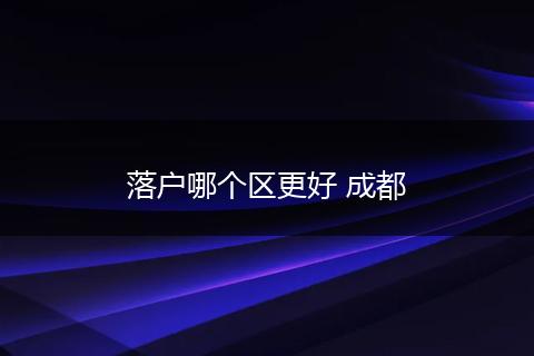 落户哪个区更好 成都