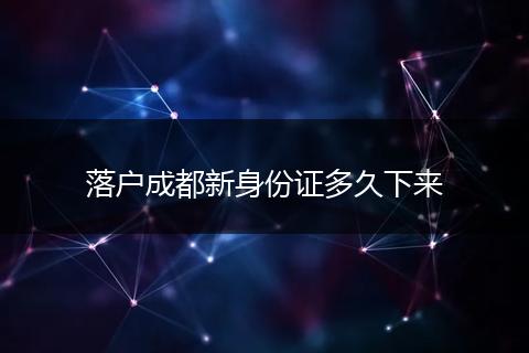 落户成都新身份证多久下来