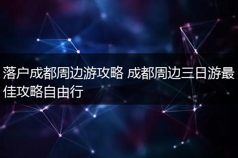 落户成都周边游攻略 成都周边三日游最佳攻略自由行