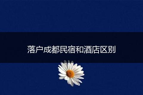 落户成都民宿和酒店区别