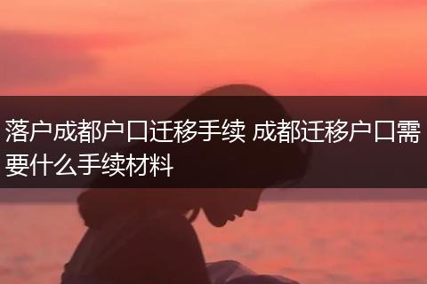 落户成都户口迁移手续 成都迁移户口需要什么手续材料