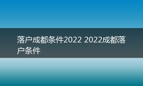 落户成都条件2022 2022成都落户条件