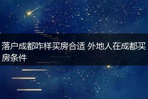 落户成都咋样买房合适 外地人在成都买房条件