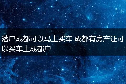 落户成都可以马上买车 成都有房产证可以买车上成都户