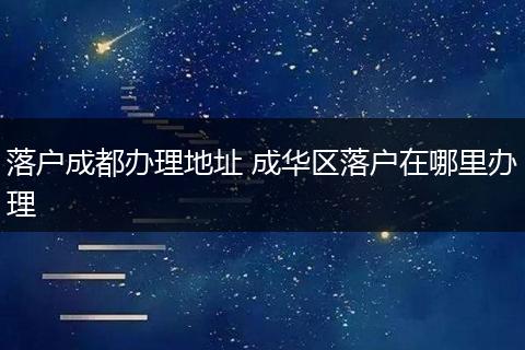 落户成都办理地址 成华区落户在哪里办理