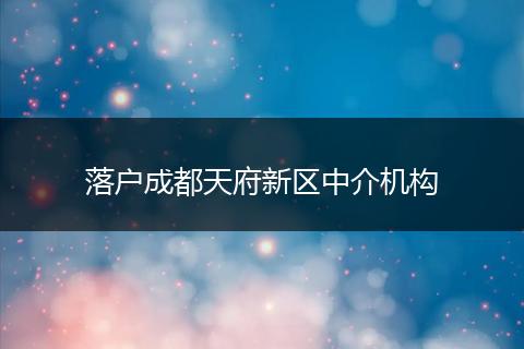 落户成都天府新区中介机构