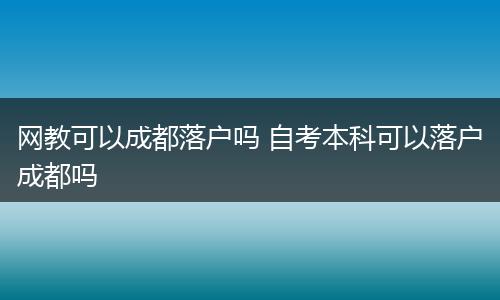 网教可以成都落户吗 自考本科可以落户成都吗