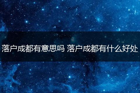 落户成都有意思吗 落户成都有什么好处